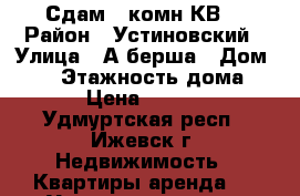 Сдам 1 комн КВ. › Район ­ Устиновский › Улица ­ А.берша › Дом ­ 21 › Этажность дома ­ 12 › Цена ­ 10 000 - Удмуртская респ., Ижевск г. Недвижимость » Квартиры аренда   . Удмуртская респ.